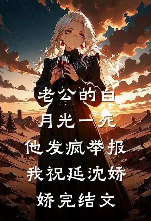 老公的白月光一死，他发疯举报我祝延沈娇娇完结文