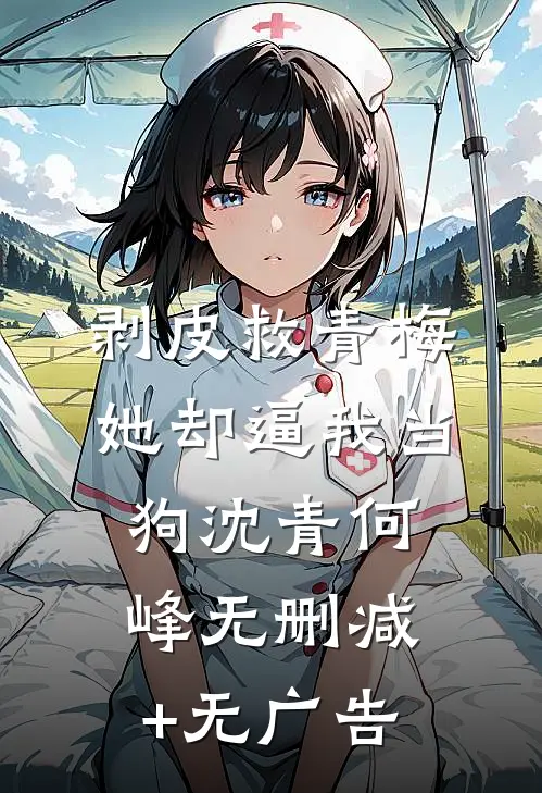 剥皮救青梅，她却逼我当狗沈青何峰无删减+无广告