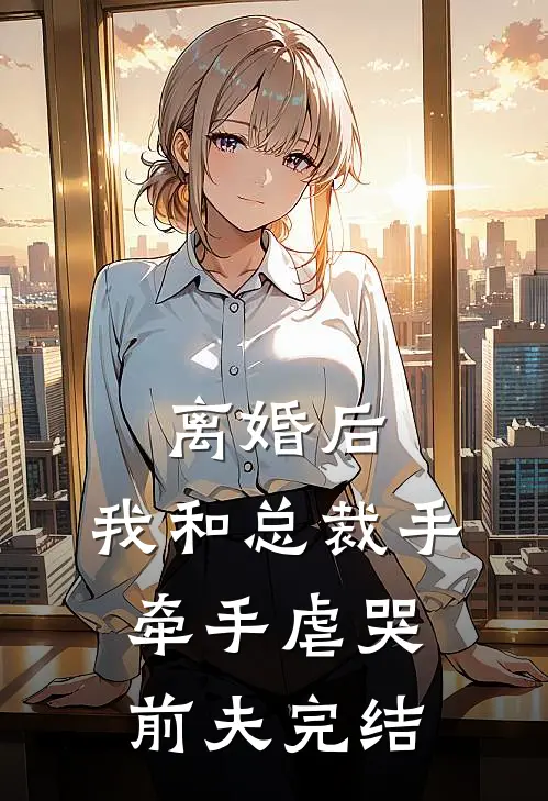 离婚后，我和总裁手牵手虐哭前夫完结