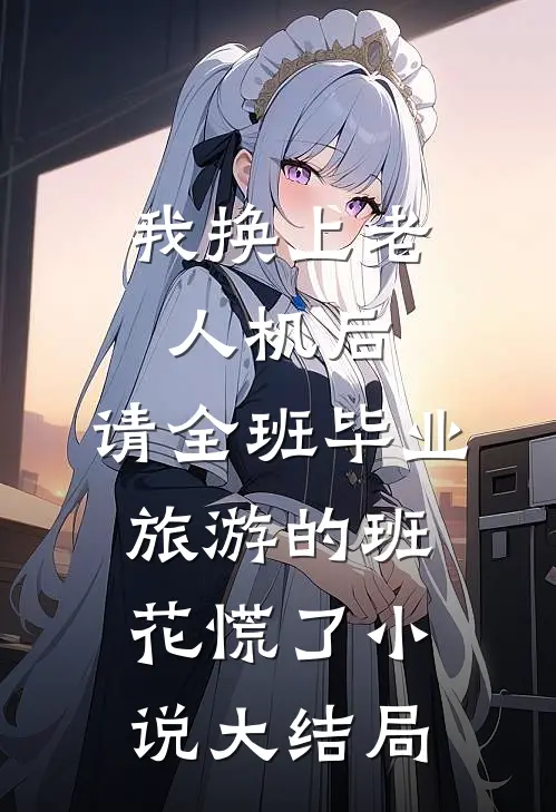 我换上老人机后，请全班毕业旅游的班花慌了小说大结局
