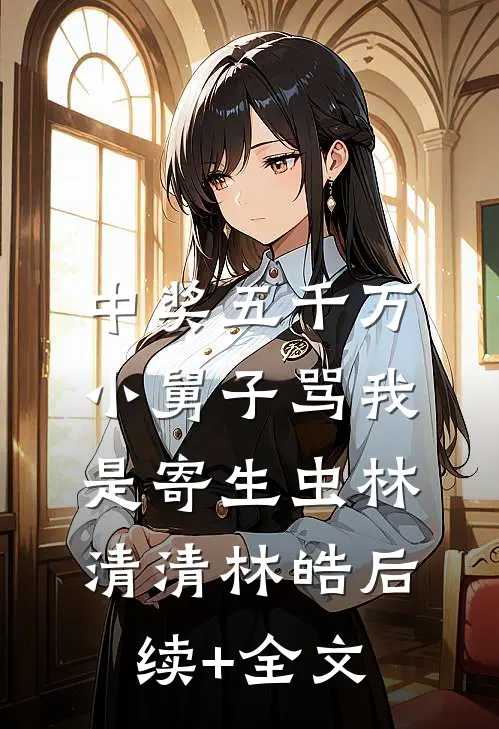 中奖五千万，小舅子骂我是寄生虫林清清林皓后续+全文