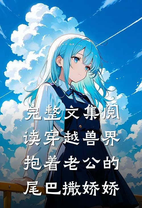 完整文集阅读穿越兽界:抱着老公的尾巴撒娇娇