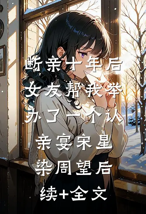 断亲十年后，女友帮我举办了一个认亲宴宋星染周望后续+全文