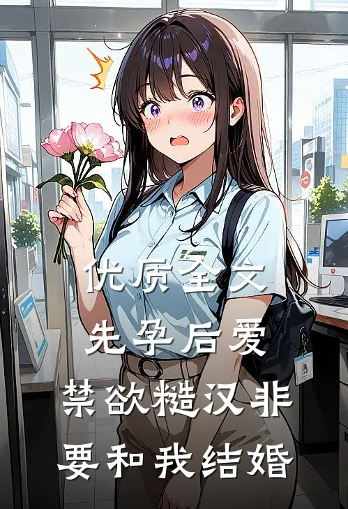 优质全文先孕后爱：禁欲糙汉非要和我结婚
