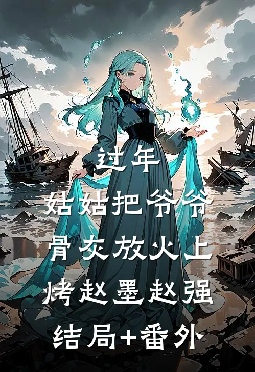 过年，姑姑把爷爷骨灰放火上烤赵墨赵强结局+番外