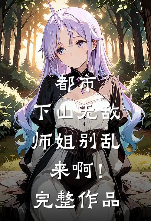 都市：下山无敌，师姐别乱来啊！完整作品
