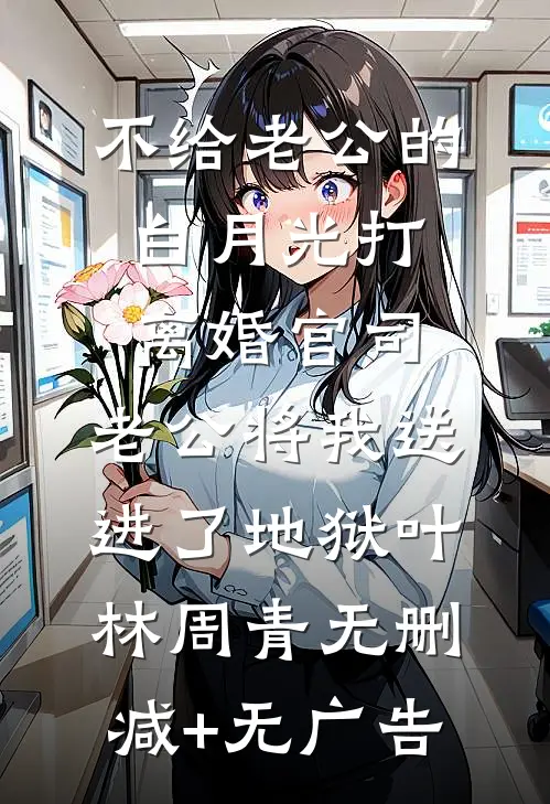 不给老公的白月光打离婚官司，老公将我送进了地狱叶林周青无删减+无广告
