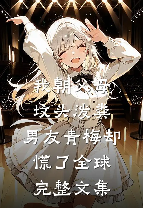 我朝父母坟头泼粪，男友青梅却慌了全球完整文集