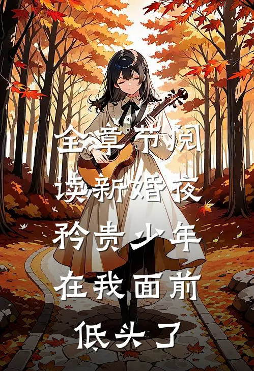 全章节阅读新婚夜，矜贵少年在我面前低头了