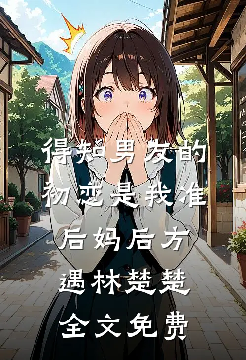 得知男友的初恋是我准后妈后方遇林楚楚全文免费