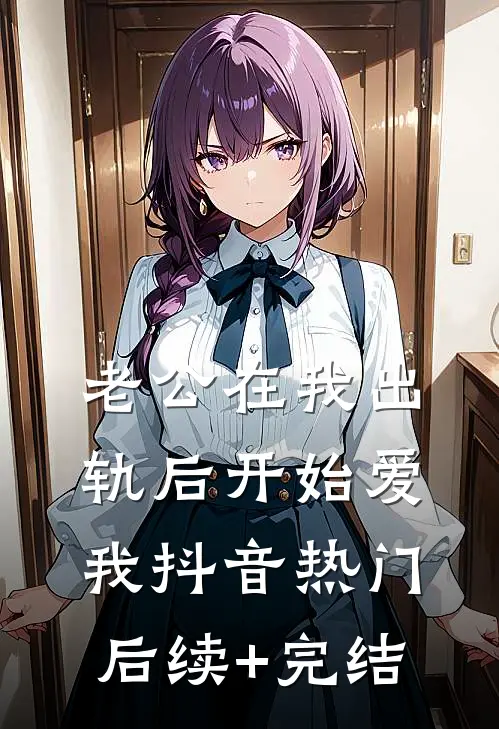 老公在我出轨后开始爱我抖音热门后续+完结