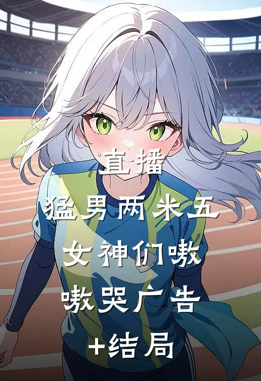 直播：猛男两米五，女神们嗷嗷哭广告+结局