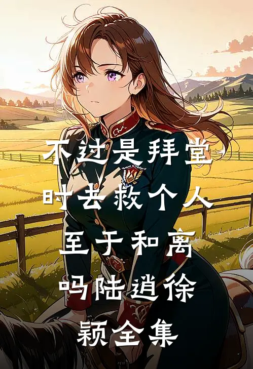 不过是拜堂时去救个人，至于和离吗陆逍徐颖 全集