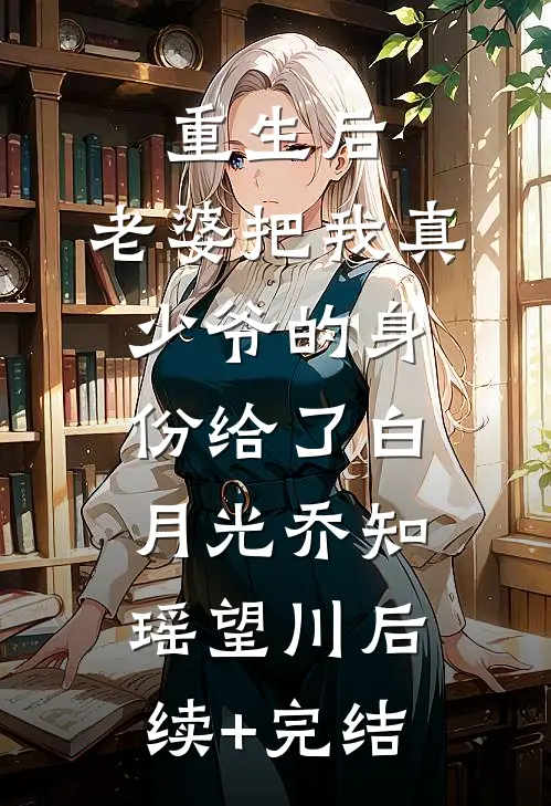 重生后，老婆把我真少爷的身份给了白月光乔知瑶望川后续+完结