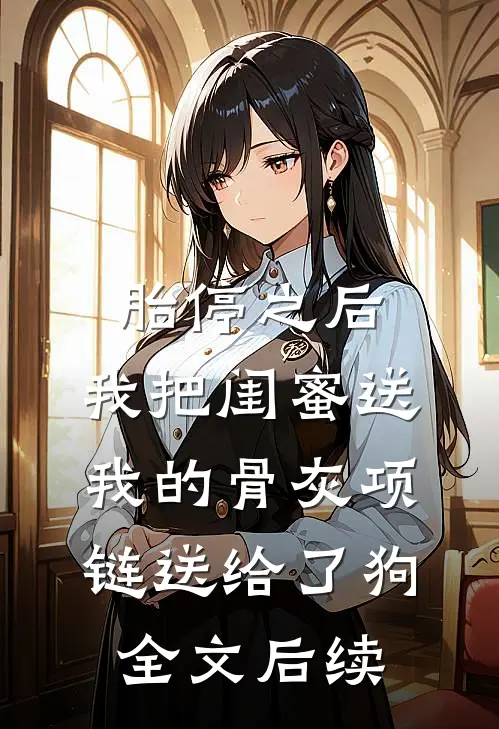 胎停之后，我把闺蜜送我的骨灰项链送给了狗全文后续