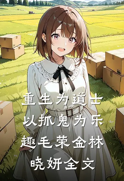 重生为道士，以抓鬼为乐趣毛荣金林晓妍全文