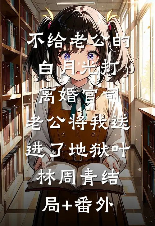 不给老公的白月光打离婚官司，老公将我送进了地狱叶林周青结局+番外