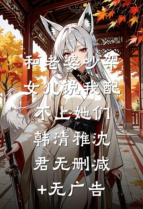 和老婆吵架，女儿说我配不上她们韩清雅沈君无删减+无广告