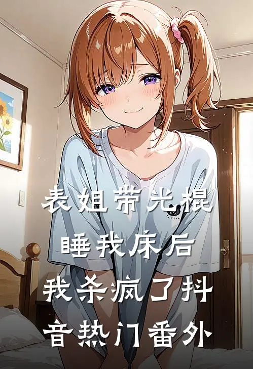 表姐带光棍睡我床后，我杀疯了抖音热门 番外