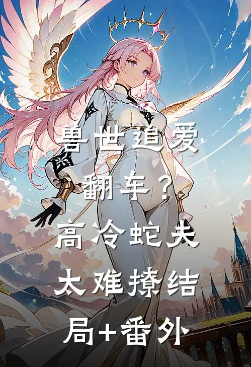 兽世追爱翻车？高冷蛇夫太难撩结局+番外