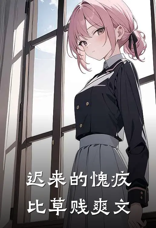 迟来的愧疚比草贱爽文