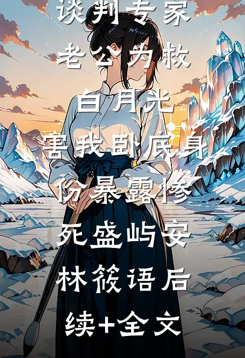 谈判专家老公为救白月光，害我卧底身份暴露惨死盛屿安林筱语后续+全文
