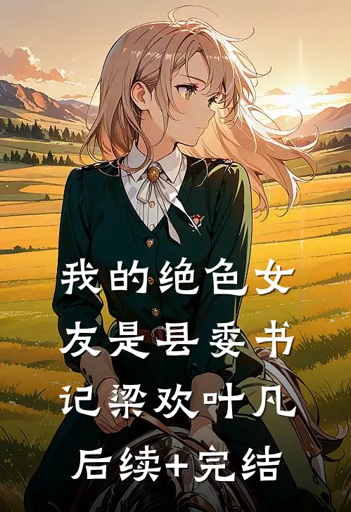 我的绝色女友是县委书记梁欢叶凡后续+完结