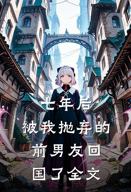 七年后,被我抛弃的前男友回国了全文免费阅读