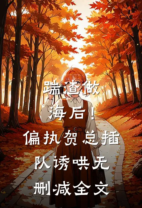 踹渣做海后！偏执贺总插队诱哄无删减全文