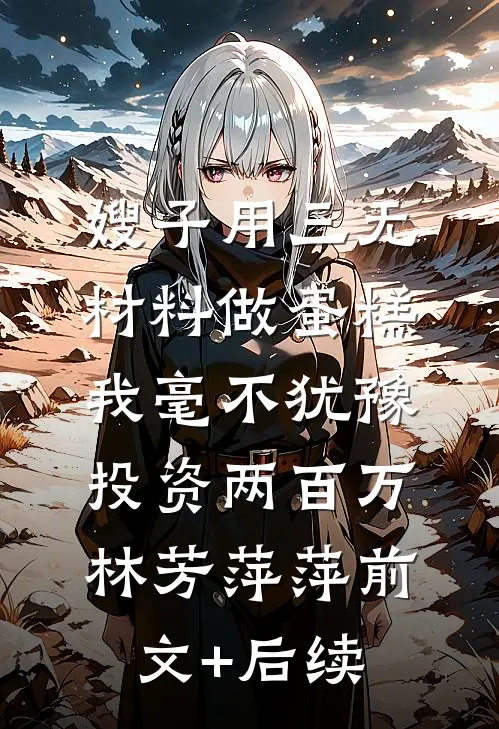 嫂子用三无材料做蛋糕，我毫不犹豫投资两百万林芳萍萍前文+后续