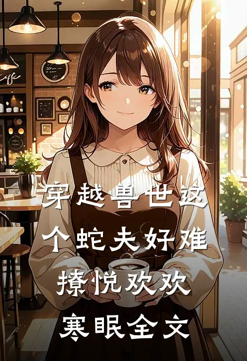 穿越兽世这个蛇夫好难撩悦欢欢寒眠全文